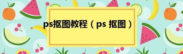 ps抠图教程（ps 抠图）