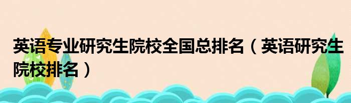 英语专业研究生院校全国总排名（英语研究生院校排名）