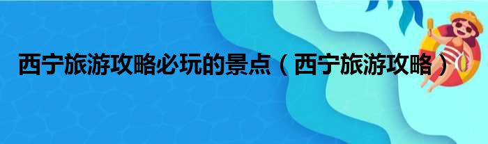 西宁旅游攻略必玩的景点（西宁旅游攻略）