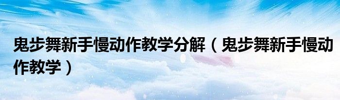 鬼步舞新手慢动作教学分解（鬼步舞新手慢动作教学）