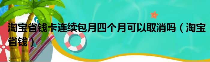 淘宝省钱卡连续包月四个月可以取消吗（淘宝省钱）