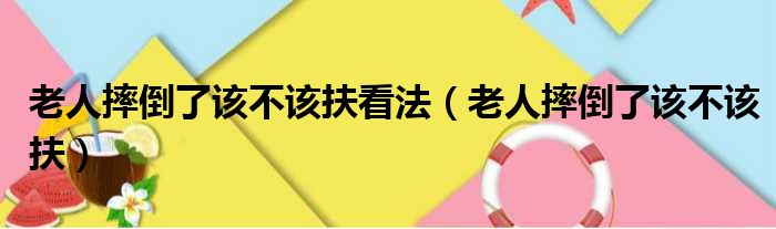 老人摔倒了该不该扶看法（老人摔倒了该不该扶）