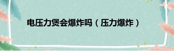 电压力煲会爆炸吗（压力爆炸）