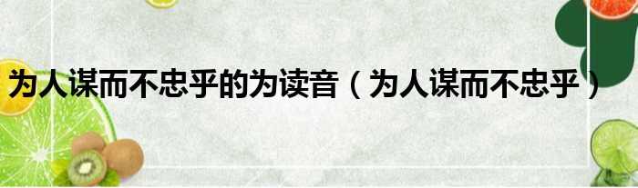 为人谋而不忠乎的为读音（为人谋而不忠乎）