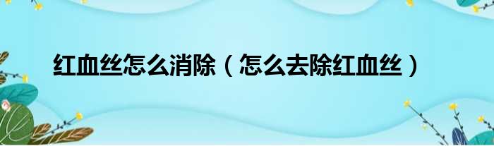 红血丝怎么消除（怎么去除红血丝）