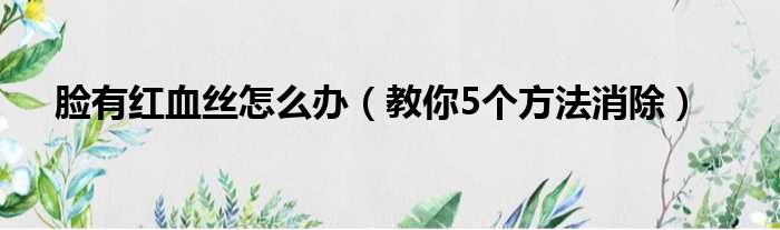 脸有红血丝怎么办（教你5个方法消除）