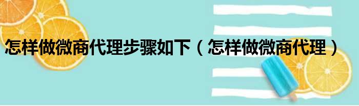 怎样做微商代理步骤如下（怎样做微商代理）