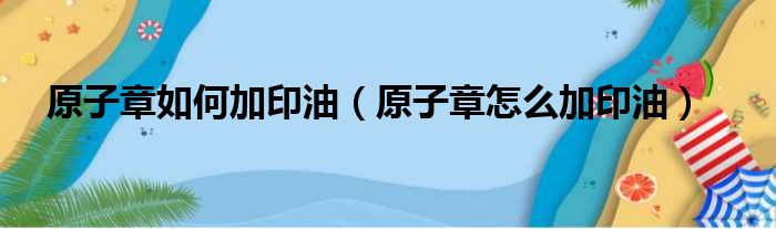 原子章如何加印油（原子章怎么加印油）