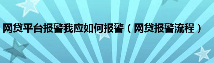 网贷平台报警我应如何报警（网贷报警流程）