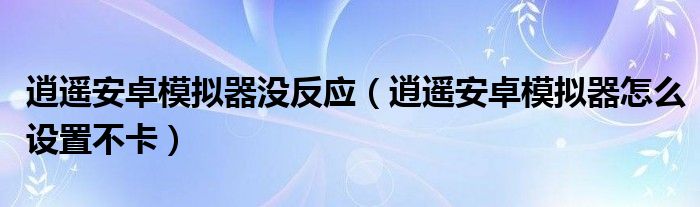 逍遥安卓模拟器没反应（逍遥安卓模拟器怎么设置不卡）