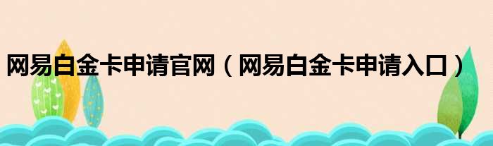 网易白金卡申请官网（网易白金卡申请入口）