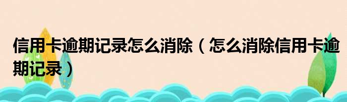 信用卡逾期记录怎么消除（怎么消除信用卡逾期记录）