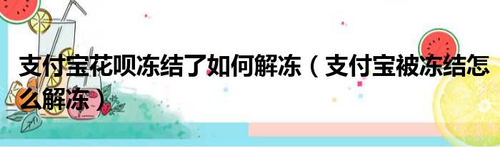 支付宝花呗冻结了如何解冻（支付宝被冻结怎么解冻）