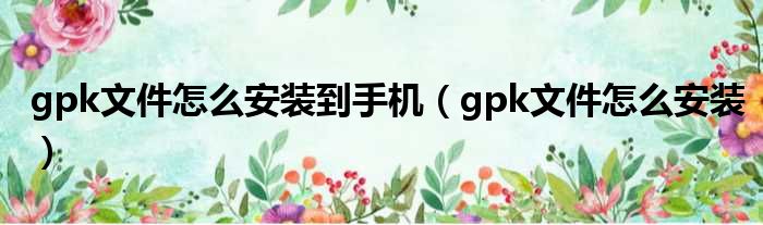 gpk文件怎么安装到手机（gpk文件怎么安装）