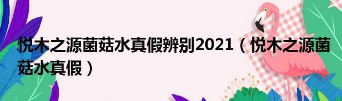 悦木之源菌菇水真假辨别2021（悦木之源菌菇水真假）