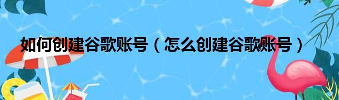 如何创建谷歌账号（怎么创建谷歌账号）