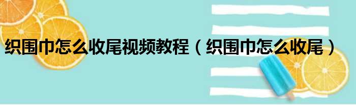 织围巾怎么收尾视频教程（织围巾怎么收尾）