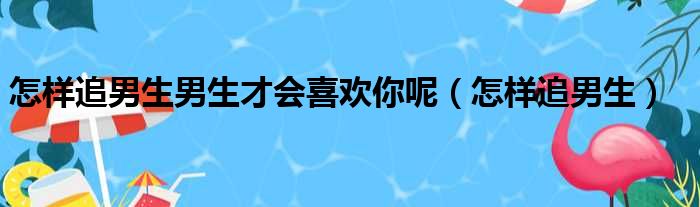 怎样追男生男生才会喜欢你呢（怎样追男生）