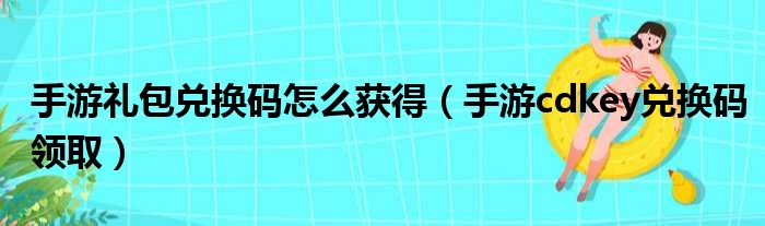 手游礼包兑换码怎么获得（手游cdkey兑换码领取）