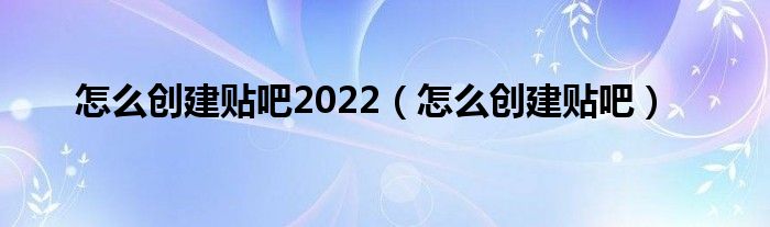 怎么创建贴吧2022（怎么创建贴吧）