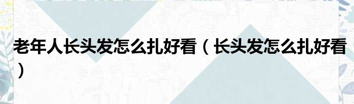 老年人长头发怎么扎好看（长头发怎么扎好看）