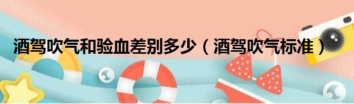 酒驾吹气和验血差别多少（酒驾吹气标准）