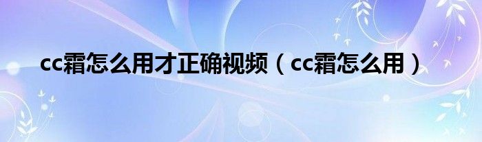 cc霜怎么用才正确视频（cc霜怎么用）