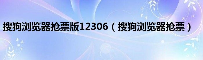 搜狗浏览器抢票版12306（搜狗浏览器抢票）