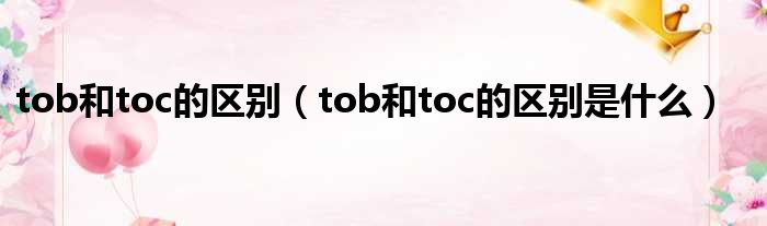 tob和toc的区别（tob和toc的区别是什么）