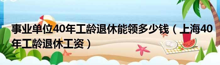 事业单位40年工龄退休能领多少钱（上海40年工龄退休工资）