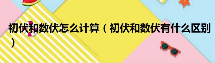 初伏和数伏怎么计算（初伏和数伏有什么区别）