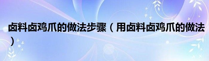 卤料卤鸡爪的做法步骤（用卤料卤鸡爪的做法）