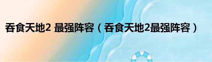 吞食天地2 最强阵容（吞食天地2最强阵容）