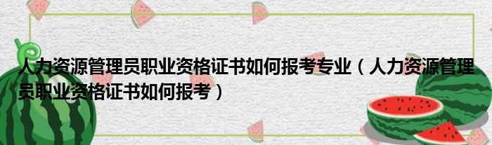 人力资源管理员职业资格证书如何报考专业（人力资源管理员职业资格证书如何报考）