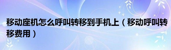 移动座机怎么呼叫转移到手机上（移动呼叫转移费用）