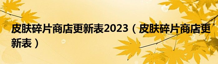 皮肤碎片商店更新表2023（皮肤碎片商店更新表）