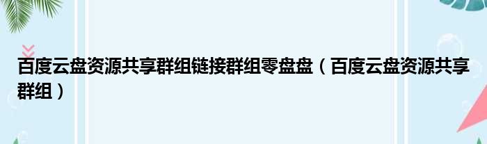 百度云盘资源共享群组链接群组零盘盘（百度云盘资源共享群组）