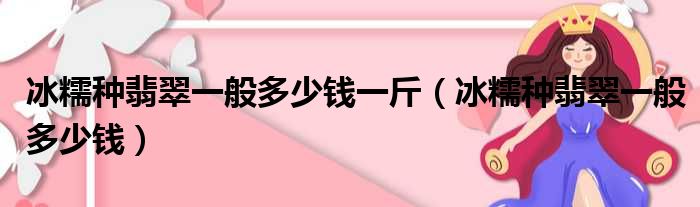 冰糯种翡翠一般多少钱一斤（冰糯种翡翠一般多少钱）