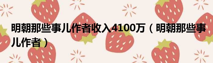 明朝那些事儿作者收入4100万（明朝那些事儿作者）