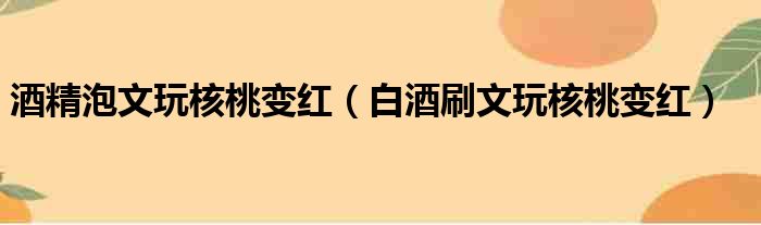 酒精泡文玩核桃变红（白酒刷文玩核桃变红）