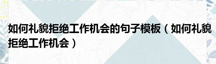 如何礼貌拒绝工作机会的句子模板（如何礼貌拒绝工作机会）