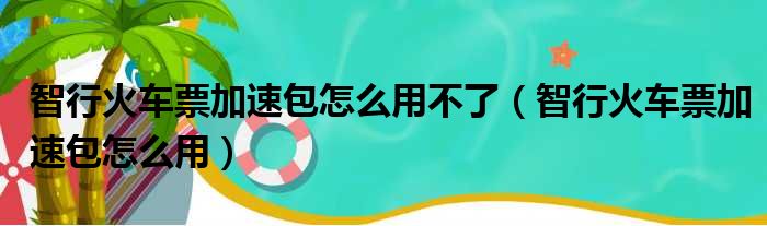 智行火车票加速包怎么用不了（智行火车票加速包怎么用）