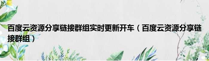 百度云资源分享链接群组实时更新开车（百度云资源分享链接群组）