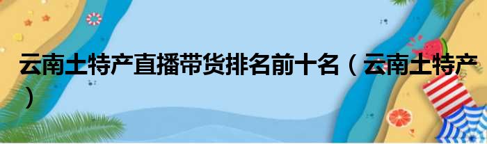 云南土特产直播带货排名前十名（云南土特产）