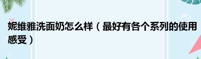 妮维雅洗面奶怎么样（最好有各个系列的使用感受）