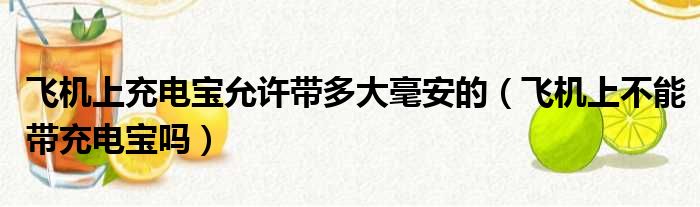 飞机上充电宝允许带多大毫安的（飞机上不能带充电宝吗）