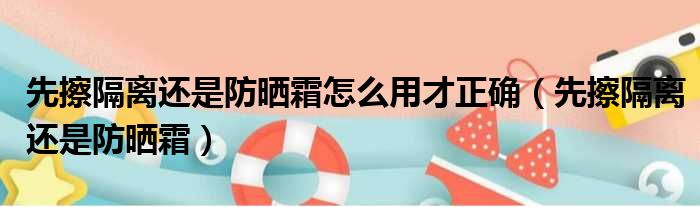 先擦隔离还是防晒霜怎么用才正确（先擦隔离还是防晒霜）