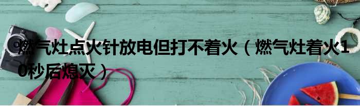 燃气灶点火针放电但打不着火（燃气灶着火10秒后熄灭）