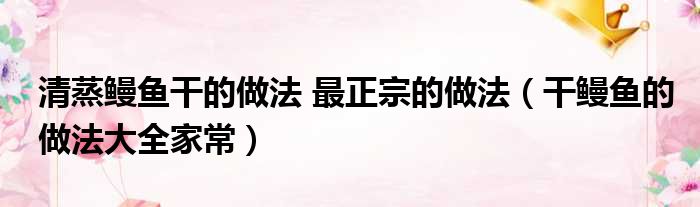 清蒸鳗鱼干的做法 最正宗的做法（干鳗鱼的做法大全家常）