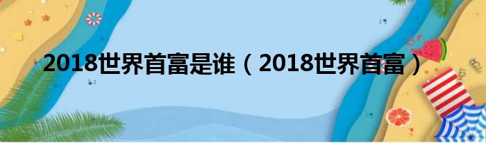 2018世界首富是谁（2018世界首富）